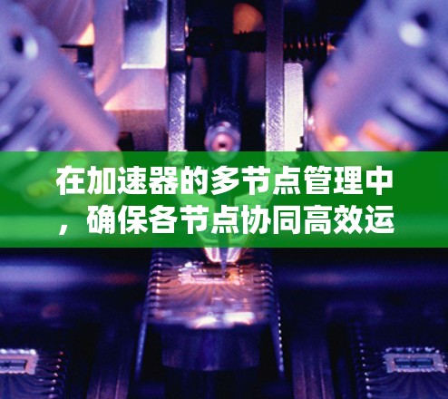 在加速器的多节点管理中，确保各节点协同高效运行是关键。以下是对该系统的详细分析和总结