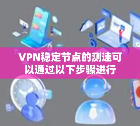 VPN稳定节点的测速可以通过以下步骤进行