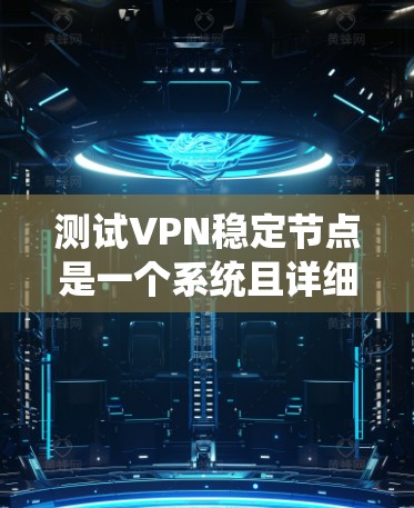 测试VPN稳定节点是一个系统且详细的过程，涵盖多个关键方面。以下是对测试过程的总结和建议
