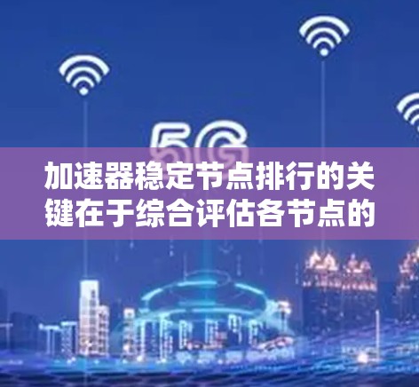 加速器稳定节点排行的关键在于综合评估各节点的性能和可靠性，并根据预设的指标进行排序。以下是详细的步骤和考虑因素