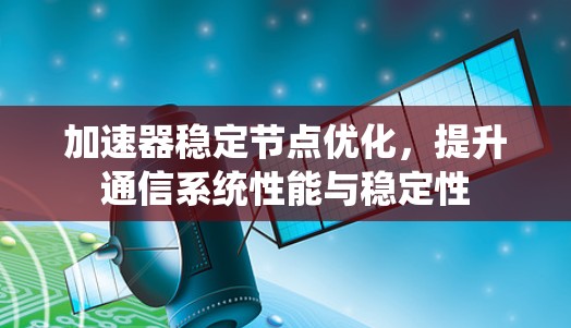 加速器稳定节点优化，提升通信系统性能与稳定性