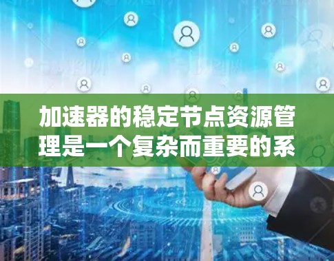 加速器的稳定节点资源管理是一个复杂而重要的系统工程，涉及多个关键步骤和技术。以下是对这一过程的详细分析和总结