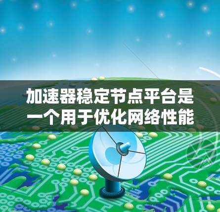 加速器稳定节点平台是一个用于优化网络性能或加速特定任务的平台，通常由多个节点组成，各节点协同工作以实现高性能、低延迟和高可用性的目标。以下是关于加速器稳定节点平台的关键要点