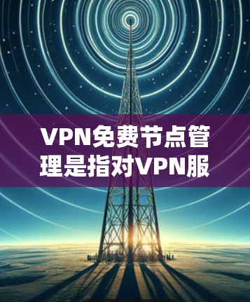 VPN免费节点管理是指对VPN服务器和相关节点进行有效的管理和优化，以确保网络服务的稳定性、安全性和可用性。以下是一些关键点和步骤，帮助您更好地管理免费VPN节点