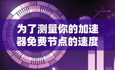 为了测量你的加速器免费节点的速度，可以按照以下步骤进行测试