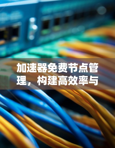 加速器免费节点管理，构建高效率与高可靠的网络架构