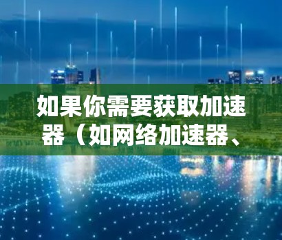如果你需要获取加速器（如网络加速器、云计算加速器等）的免费节点资源，可以通过以下方式获取