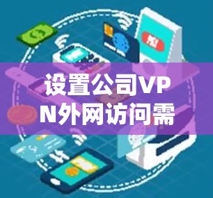设置公司VPN外网访问需要遵循以下步骤，确保安全且顺利