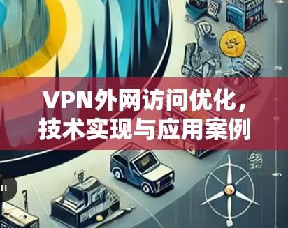 VPN外网访问优化，技术实现与应用案例分析