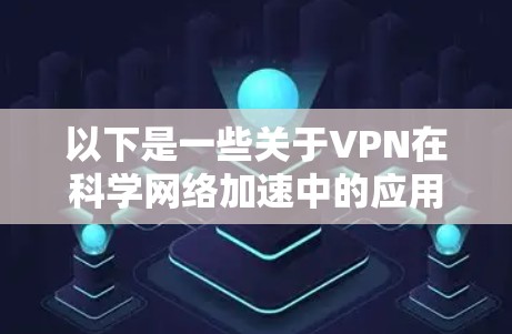 以下是一些关于VPN在科学网络加速中的应用和优势