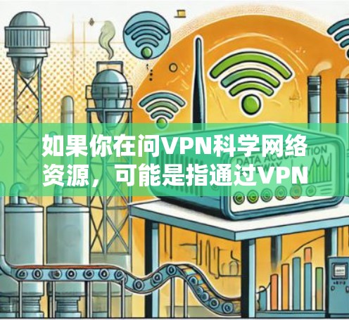 如果你在问VPN科学网络资源，可能是指通过VPN来访问一些科学相关的网络资源，比如研究数据库、科研论文、或者一些受限访问的网络服务。以下是一些可能相关的信息和建议