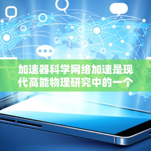 加速器科学网络加速是现代高能物理研究中的一个重要技术，涉及多个复杂的领域。以下是对该领域的详细分步解释