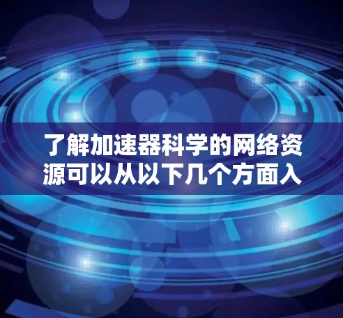 了解加速器科学的网络资源可以从以下几个方面入手