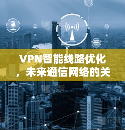 VPN智能线路优化，未来通信网络的关键技术