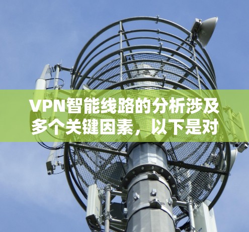 VPN智能线路的分析涉及多个关键因素，以下是对这一主题的详细分析