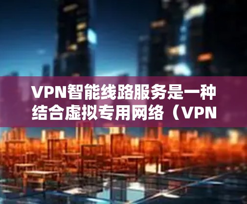 VPN智能线路服务是一种结合虚拟专用网络（VPN）技术和智能计算的网络解决方案，旨在通过智能化的方式优化网络性能和安全性。以下是对这种服务的详细分析