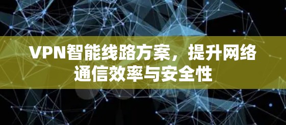 VPN智能线路方案，提升网络通信效率与安全性