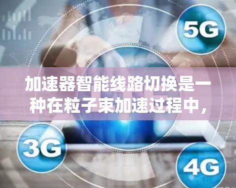 加速器智能线路切换是一种在粒子束加速过程中，利用智能控制系统实时调整加速模式和参数的技术。以下是对这一概念的详细分析和总结