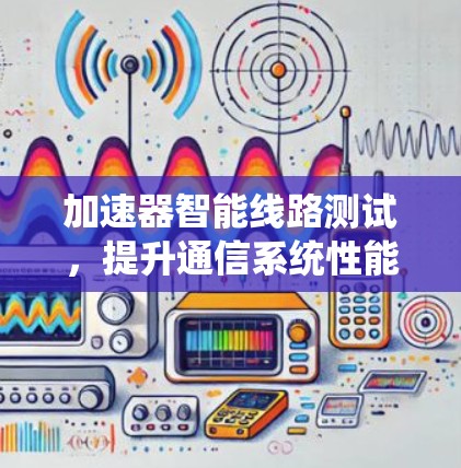 加速器智能线路测试，提升通信系统性能的关键技术