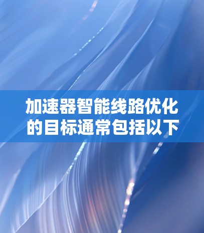 加速器智能线路优化的目标通常包括以下几个方面