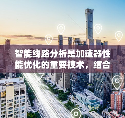 智能线路分析是加速器性能优化的重要技术，结合了机器学习和深度学习，显著提高了分析效率和准确性。以下是对智能线路分析的系统总结