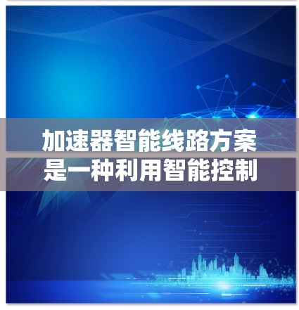 加速器智能线路方案是一种利用智能控制技术优化加速器性能的方法，旨在提高加速效率、稳定性和灵活性。以下是对该方案的详细分析和总结