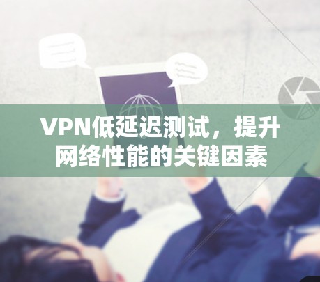 VPN低延迟测试，提升网络性能的关键因素