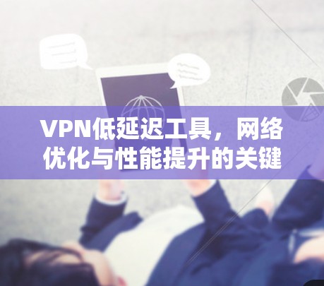 VPN低延迟工具，网络优化与性能提升的关键技术