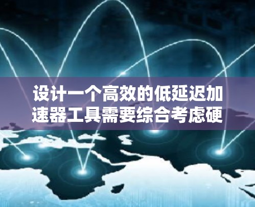 设计一个高效的低延迟加速器工具需要综合考虑硬件选择、软件架构、数据处理优化以及性能监控等多个方面。以下是详细的设计步骤和实现方案