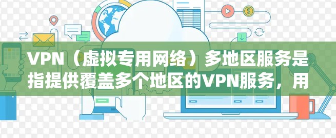VPN（虚拟专用网络）多地区服务是指提供覆盖多个地区的VPN服务，用户可以根据需求选择连接到特定地区的服务器。这种服务特别适合需要访问不同地区网络资源、保护隐私或绕过地区限制的用户