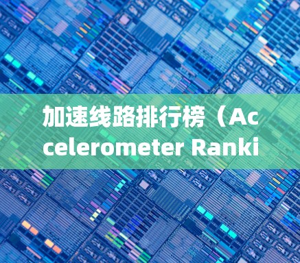 加速线路排行榜（Accelerometer Ranking List）是一种评估加速性能的工具，用于比较不同车辆、设备或系统在加速方面的表现。以下是对加速线路排行榜的详细分析