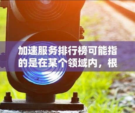 加速服务排行榜可能指的是在某个领域内，根据特定性能、速度或效率指标对加速服务进行排名的结果。以下是一些可能的解释和相关信息