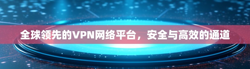 全球领先的VPN网络平台，安全与高效的通道