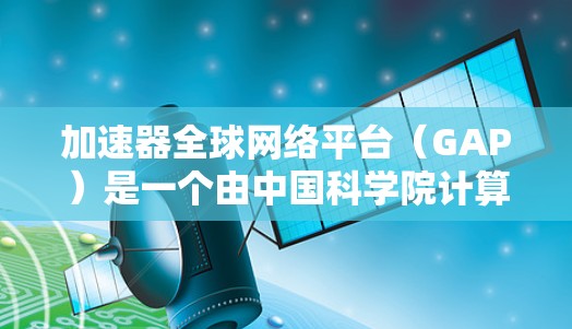 加速器全球网络平台（GAP）是一个由中国科学院计算技术研发中心主导的网络基础设施项目，旨在通过高速数据传输和计算资源加速来提高大规模数据处理和复杂计算任务的效率。以下是对GAP的详细分析