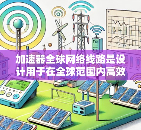 加速器全球网络线路是设计用于在全球范围内高效传输和加速大数据的关键技术，解决数据传输中的延迟和带宽瓶颈问题。以下是对这一技术的详细分析