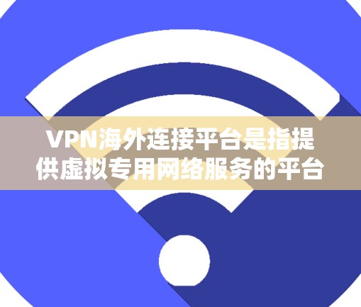VPN海外连接平台是指提供虚拟专用网络服务的平台，允许用户通过安全的通道连接到国外服务器，保护隐私并访问受限内容。以下是关于VPN海外连接平台的详细指南