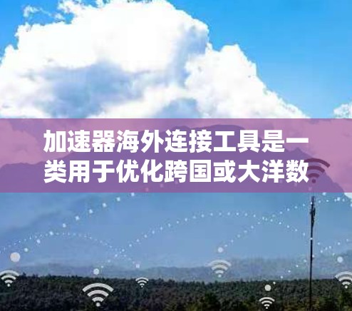 加速器海外连接工具是一类用于优化跨国或大洋数据传输的技术，旨在提升数据传输速度和用户体验。以下是对这些工具的详细分析和总结