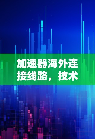 加速器海外连接线路，技术挑战与解决方案