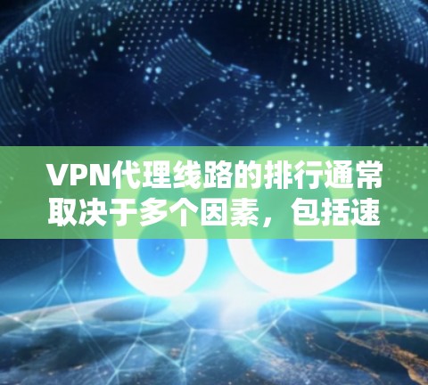 VPN代理线路的排行通常取决于多个因素，包括速度、稳定性、隐私保护、服务器分布以及用户体验等。以下是一些常见的VPN服务提供商及其线路排行的一般情况，但请注意，这些排名可能会因时间和地区而有所变化