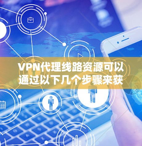 VPN代理线路资源可以通过以下几个步骤来获取和使用