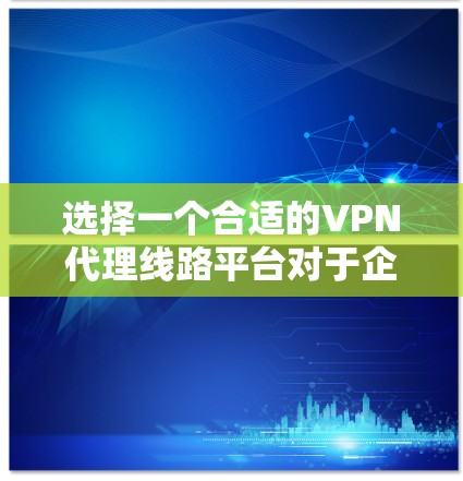选择一个合适的VPN代理线路平台对于企业的网络安全和业务连续性至关重要。以下是综合考虑的关键因素和步骤