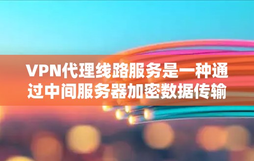 VPN代理线路服务是一种通过中间服务器加密数据传输的网络安全工具，旨在保护用户的隐私和安全。以下是对VPN代理线路服务的详细分析