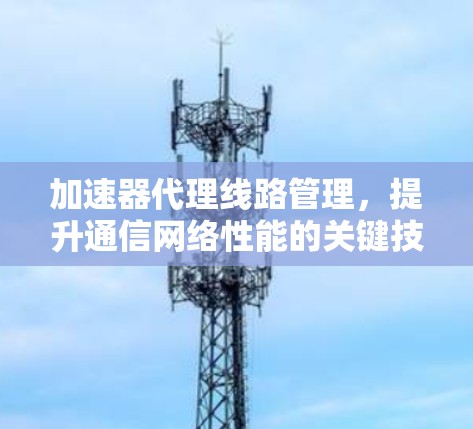 加速器代理线路管理，提升通信网络性能的关键技术