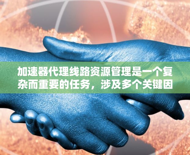 加速器代理线路资源管理是一个复杂而重要的任务，涉及多个关键因素和策略。以下是对加速器代理线路资源管理的总结