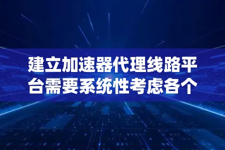 建立加速器代理线路平台需要系统性考虑各个环节，从选择技术到架构设计，再到测试和部署。以下是构建该平台的分步指南
