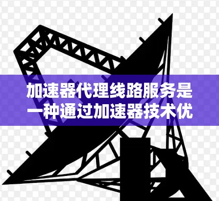 加速器代理线路服务是一种通过加速器技术优化数据传输路径的网络服务，旨在提升数据在不同节点间的传输效率。以下是对该服务的详细分析和总结