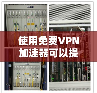 使用免费VPN加速器可以提供便捷的网络访问方式，但需谨慎选择并注意以下几点
