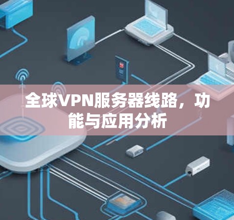 全球VPN服务器线路，功能与应用分析