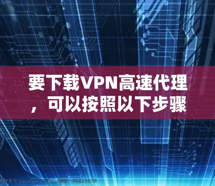 要下载VPN高速代理，可以按照以下步骤操作