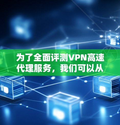 为了全面评测VPN高速代理服务，我们可以从以下几个关键方面进行分析